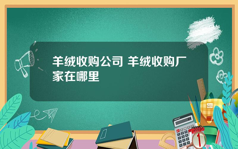 羊绒收购公司 羊绒收购厂家在哪里